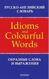 Русско-английский словарь образных слов и выражений (Idioms & Colourful Words)