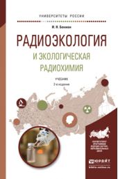 Радиоэкология и экологическая радиохимия 2-е изд., испр. и доп. Учебник для бакалавриата и магистратуры