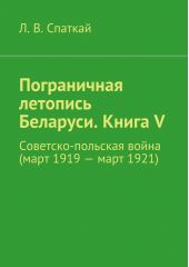 Пограничная летопись Беларуси. Книга V. Советско-польская война (март 1919 – март 1921)
