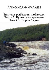 Записки рыболова-любителя. Часть 7. Путинские времена. Том 7.1. Первый срок