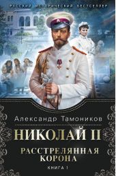 Николай II. Расстрелянная корона. Книга 1